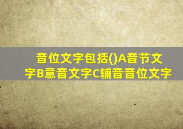 音位文字包括()A音节文字B意音文字C辅音音位文字