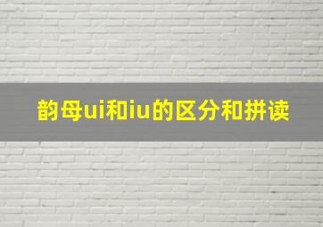 韵母ui和iu的区分和拼读