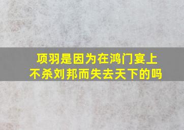 项羽是因为在鸿门宴上不杀刘邦而失去天下的吗