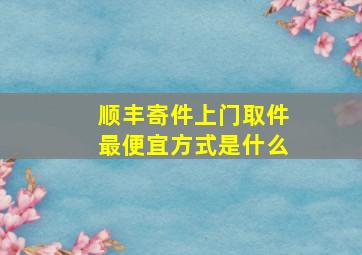 顺丰寄件上门取件最便宜方式是什么