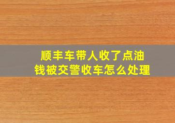 顺丰车带人收了点油钱被交警收车怎么处理