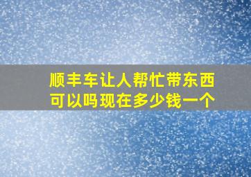 顺丰车让人帮忙带东西可以吗现在多少钱一个