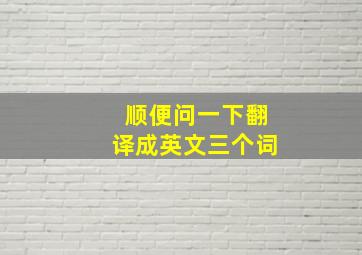 顺便问一下翻译成英文三个词