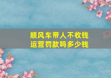 顺风车带人不收钱运营罚款吗多少钱