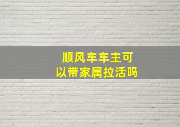 顺风车车主可以带家属拉活吗