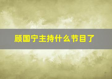 顾国宁主持什么节目了