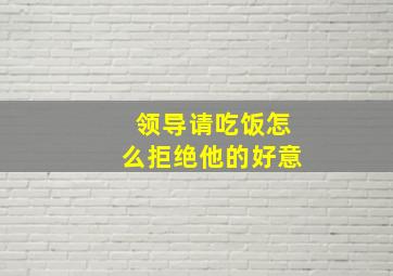 领导请吃饭怎么拒绝他的好意