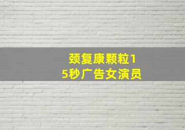 颈复康颗粒15秒广告女演员