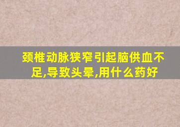 颈椎动脉狭窄引起脑供血不足,导致头晕,用什么药好