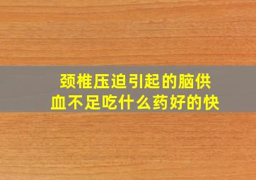 颈椎压迫引起的脑供血不足吃什么药好的快