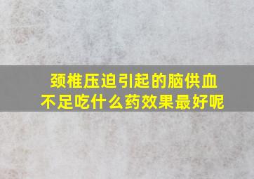 颈椎压迫引起的脑供血不足吃什么药效果最好呢