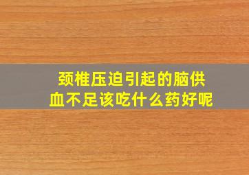 颈椎压迫引起的脑供血不足该吃什么药好呢