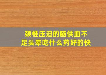 颈椎压迫的脑供血不足头晕吃什么药好的快