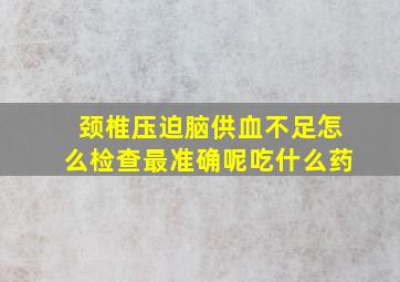 颈椎压迫脑供血不足怎么检查最准确呢吃什么药