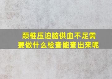 颈椎压迫脑供血不足需要做什么检查能查出来呢