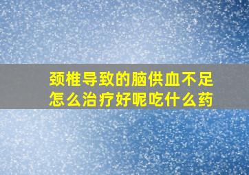 颈椎导致的脑供血不足怎么治疗好呢吃什么药