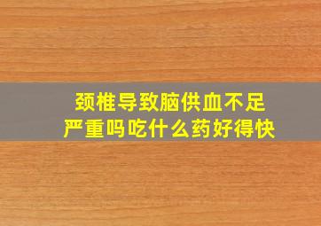 颈椎导致脑供血不足严重吗吃什么药好得快