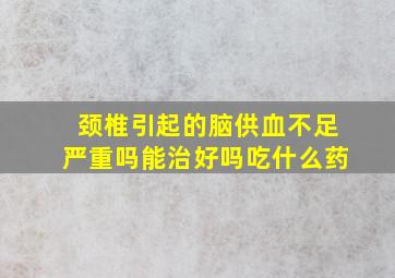 颈椎引起的脑供血不足严重吗能治好吗吃什么药