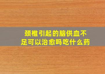 颈椎引起的脑供血不足可以治愈吗吃什么药