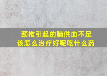 颈椎引起的脑供血不足该怎么治疗好呢吃什么药