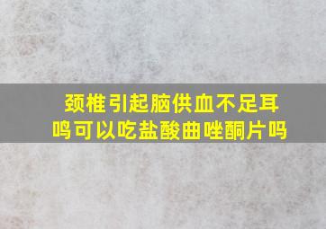 颈椎引起脑供血不足耳鸣可以吃盐酸曲唑酮片吗