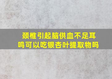 颈椎引起脑供血不足耳鸣可以吃银杏叶提取物吗