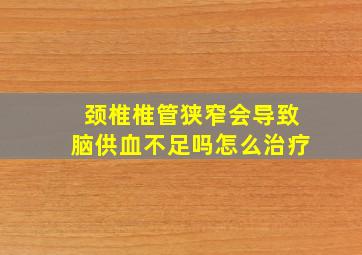 颈椎椎管狭窄会导致脑供血不足吗怎么治疗