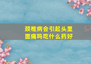 颈椎病会引起头里面痛吗吃什么药好