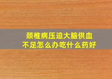 颈椎病压迫大脑供血不足怎么办吃什么药好