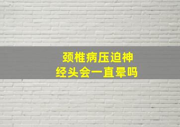 颈椎病压迫神经头会一直晕吗