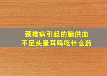 颈椎病引起的脑供血不足头晕耳鸣吃什么药