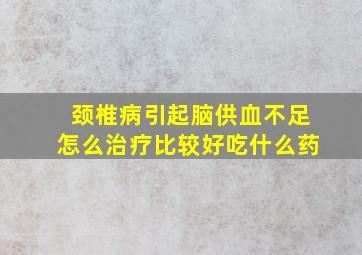 颈椎病引起脑供血不足怎么治疗比较好吃什么药