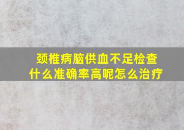 颈椎病脑供血不足检查什么准确率高呢怎么治疗