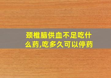 颈椎脑供血不足吃什么药,吃多久可以停药