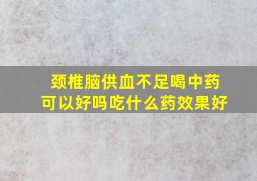 颈椎脑供血不足喝中药可以好吗吃什么药效果好