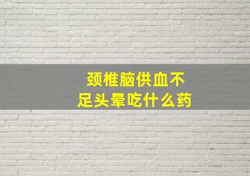 颈椎脑供血不足头晕吃什么药