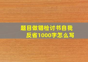 题目做错检讨书自我反省1000字怎么写