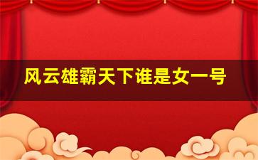 风云雄霸天下谁是女一号