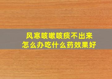 风寒咳嗽咳痰不出来怎么办吃什么药效果好