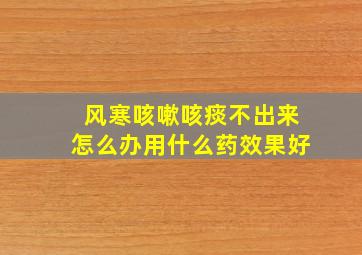 风寒咳嗽咳痰不出来怎么办用什么药效果好