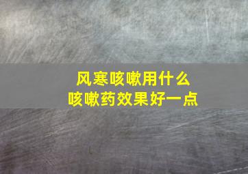 风寒咳嗽用什么咳嗽药效果好一点