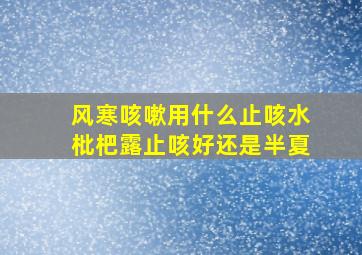 风寒咳嗽用什么止咳水枇杷露止咳好还是半夏