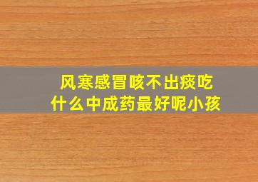 风寒感冒咳不出痰吃什么中成药最好呢小孩