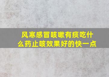 风寒感冒咳嗽有痰吃什么药止咳效果好的快一点