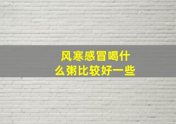 风寒感冒喝什么粥比较好一些