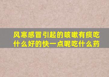 风寒感冒引起的咳嗽有痰吃什么好的快一点呢吃什么药