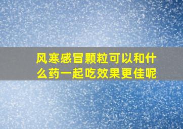 风寒感冒颗粒可以和什么药一起吃效果更佳呢