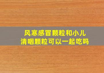 风寒感冒颗粒和小儿清咽颗粒可以一起吃吗