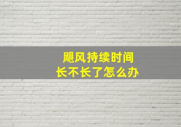 飓风持续时间长不长了怎么办