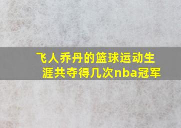 飞人乔丹的篮球运动生涯共夺得几次nba冠军